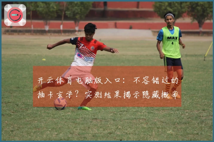 开云体育电脑版入口：不容错过的抽卡玄学？实测结果揭示隐藏概率与爆率真相