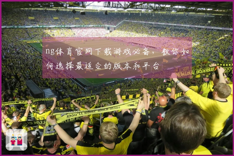 ng体育官网下载游戏必备，教你如何选择最适合的版本和平台