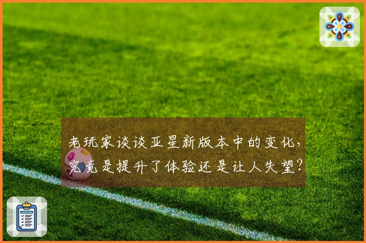 老玩家谈谈亚星新版本中的变化，究竟是提升了体验还是让人失望？