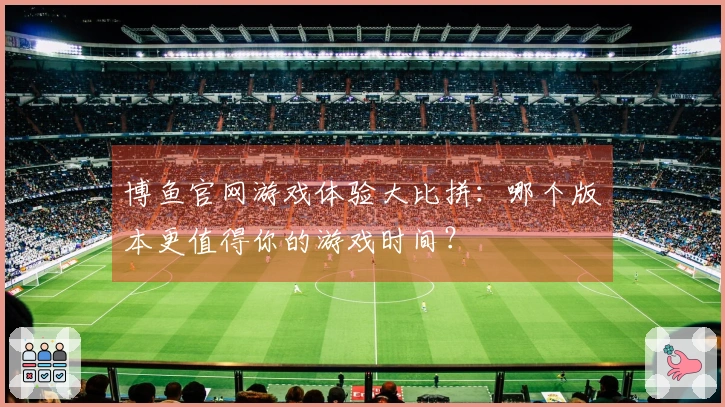 博鱼官网游戏体验大比拼：哪个版本更值得你的游戏时间？