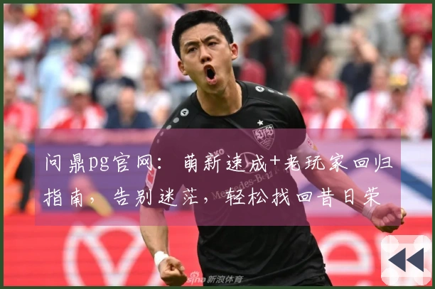 问鼎pg官网：萌新速成+老玩家回归指南，告别迷茫，轻松找回昔日荣光