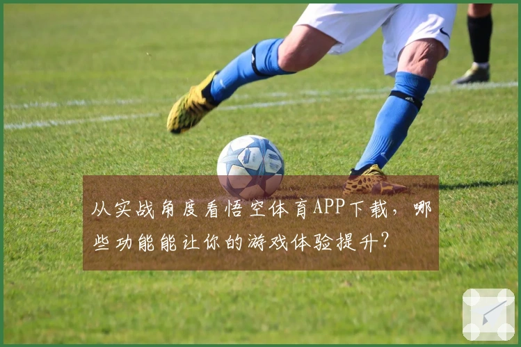 从实战角度看悟空体育APP下载，哪些功能能让你的游戏体验提升？