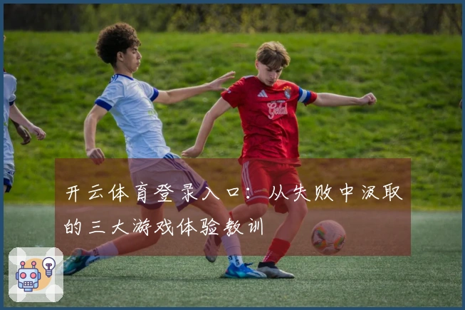 开云体育登录入口：从失败中汲取的三大游戏体验教训