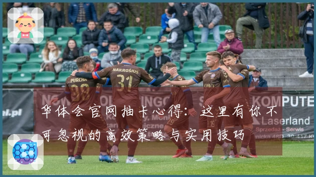 华体会官网抽卡心得：这里有你不可忽视的高效策略与实用技巧