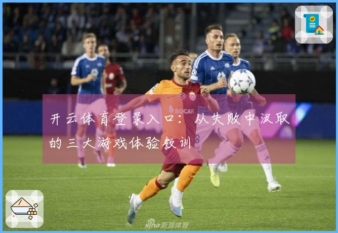 开云体育登录入口:从失败中汲取的三大游戏体验教训