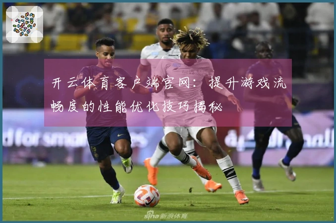 开云体育客户端官网：提升游戏流畅度的性能优化技巧揭秘