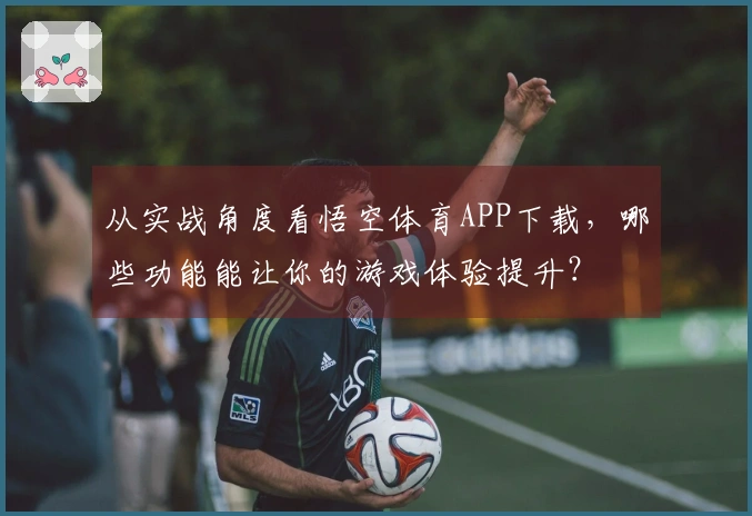 从实战角度看悟空体育APP下载，哪些功能能让你的游戏体验提升？