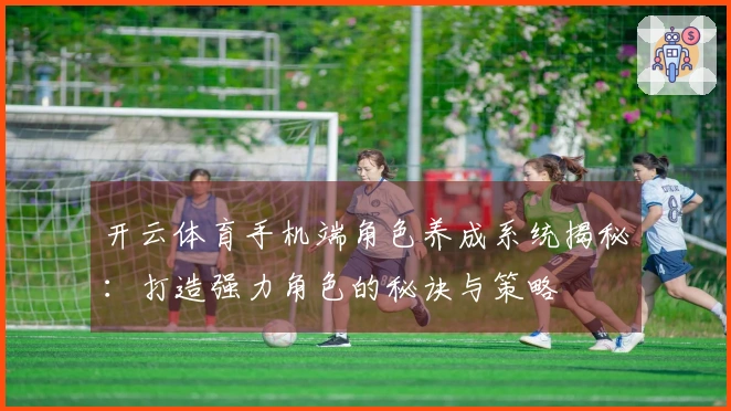 开云体育手机端角色养成系统揭秘：打造强力角色的秘诀与策略